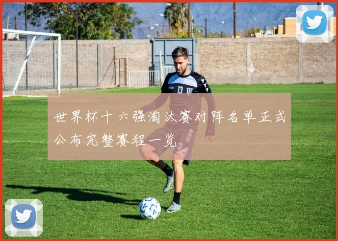 世界杯十六强淘汰赛对阵名单正式公布完整赛程一览