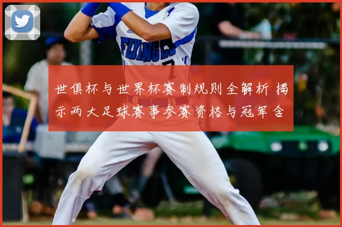 世俱杯与世界杯赛制规则全解析 揭示两大足球赛事参赛资格与冠军含金量