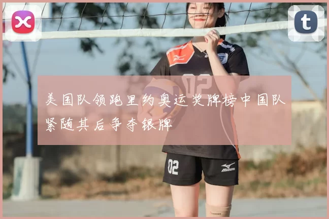 美国队领跑里约奥运奖牌榜中国队紧随其后争夺银牌