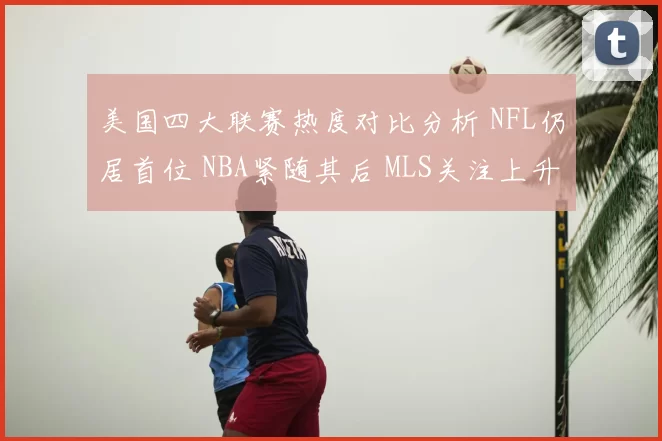 美国四大联赛热度对比分析 NFL仍居首位 NBA紧随其后 MLS关注上升