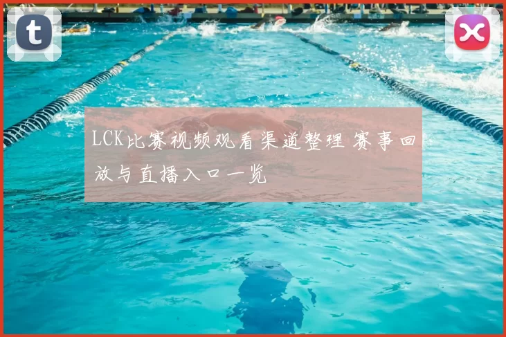 LCK比赛视频观看渠道整理 赛事回放与直播入口一览