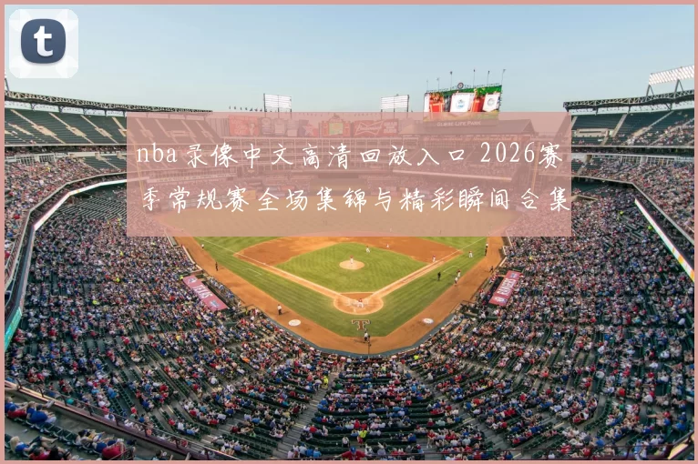 nba录像中文高清回放入口 2026赛季常规赛全场集锦与精彩瞬间合集