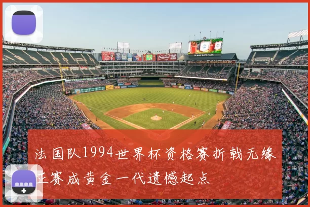 法国队1994世界杯资格赛折戟无缘正赛成黄金一代遗憾起点