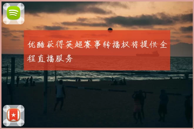 优酷获得英超赛事转播权将提供全程直播服务