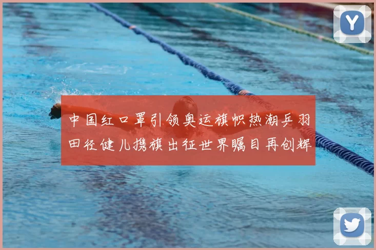 中国红口罩引领奥运旗帜热潮乒羽田径健儿携旗出征世界瞩目再创辉