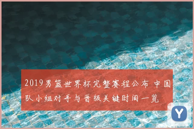 2019男篮世界杯完整赛程公布 中国队小组对手与晋级关键时间一览