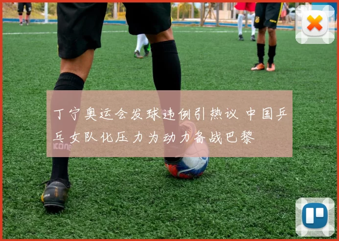 丁宁奥运会发球违例引热议 中国乒乓女队化压力为动力备战巴黎