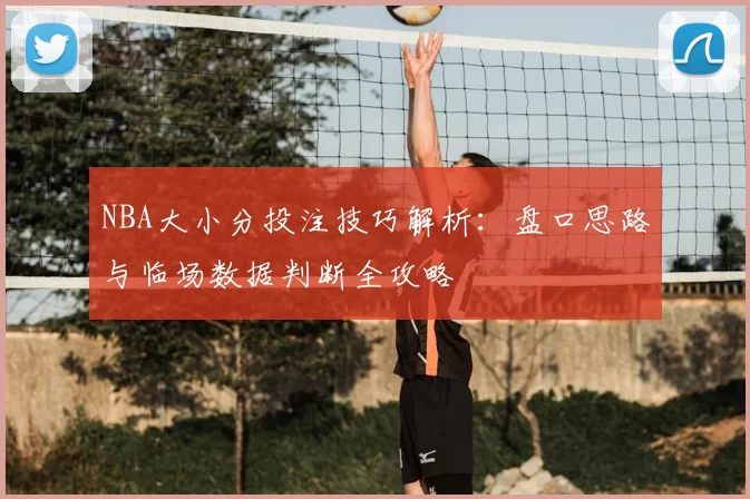 NBA大小分投注技巧解析:盘口思路与临场数据判断全攻略