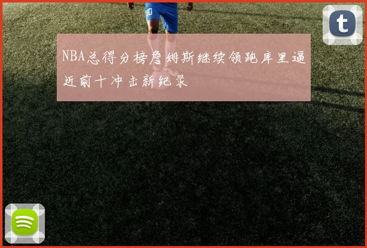 NBA总得分榜詹姆斯继续领跑库里逼近前十冲击新纪录