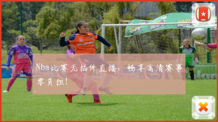 Nba比赛无插件直播，畅享高清赛事零负担！