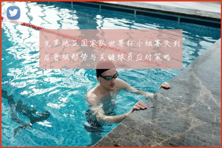 克罗地亚国家队世界杯小组赛失利后晋级形势与关键球员应对策略