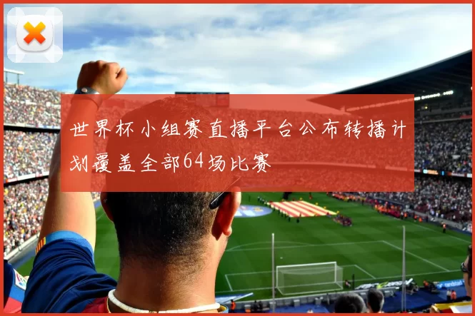 世界杯小组赛直播平台公布转播计划覆盖全部64场比赛