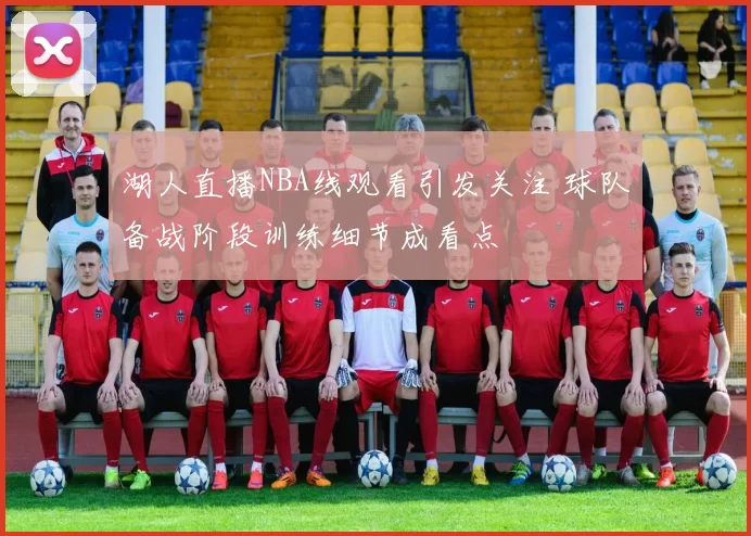 湖人直播NBA线观看引发关注 球队备战阶段训练细节成看点