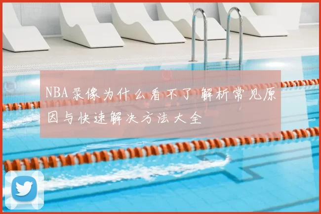 NBA录像为什么看不了 解析常见原因与快速解决方法大全