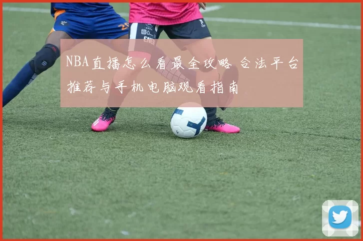 NBA直播怎么看最全攻略 合法平台推荐与手机电脑观看指南