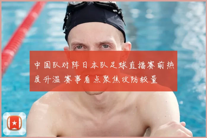 中国队对阵日本队足球直播赛前热度升温 赛事看点聚焦攻防较量