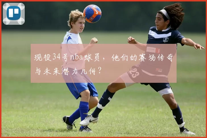 现役34号nba球员，他们的赛场传奇与未来潜力几何？