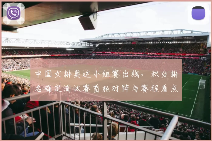 中国女排奥运小组赛出线,积分排名确定淘汰赛首轮对阵与赛程看点