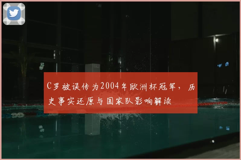 C罗被误传为2004年欧洲杯冠军,历史事实还原与国家队影响解读