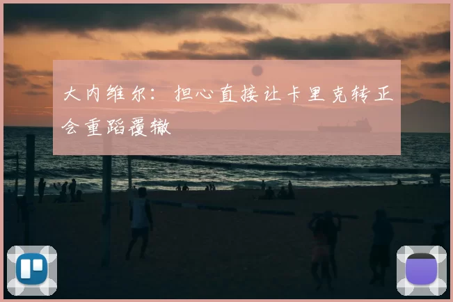 大内维尔:担心直接让卡里克转正会重蹈覆辙