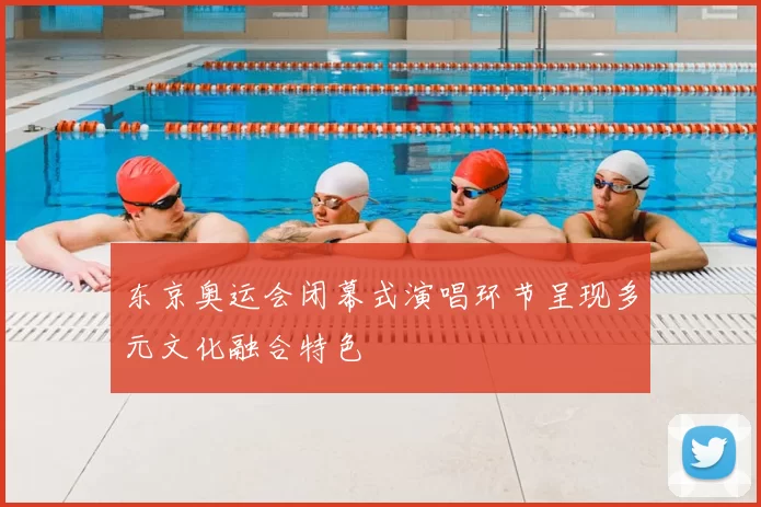 东京奥运会闭幕式演唱环节呈现多元文化融合特色