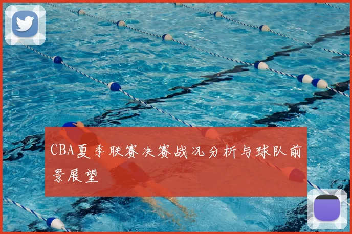 CBA夏季联赛决赛战况分析与球队前景展望