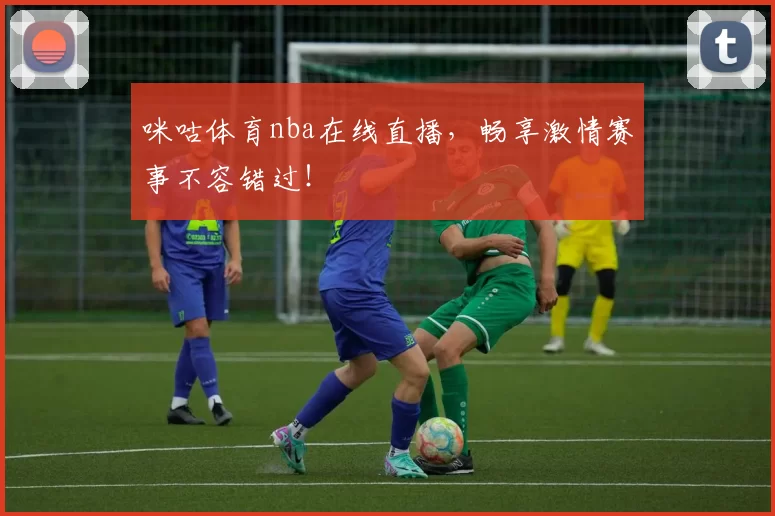 咪咕体育nba在线直播,畅享激情赛事不容错过!