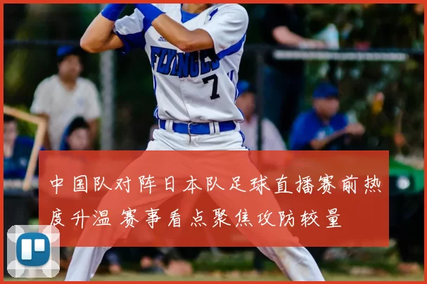 中国队对阵日本队足球直播赛前热度升温 赛事看点聚焦攻防较量
