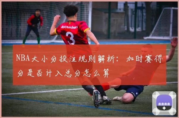NBA大小分投注规则解析:加时赛得分是否计入总分怎么算