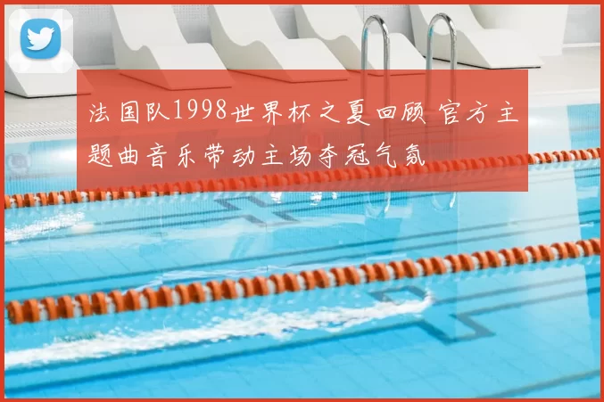 法国队1998世界杯之夏回顾 官方主题曲音乐带动主场夺冠气氛