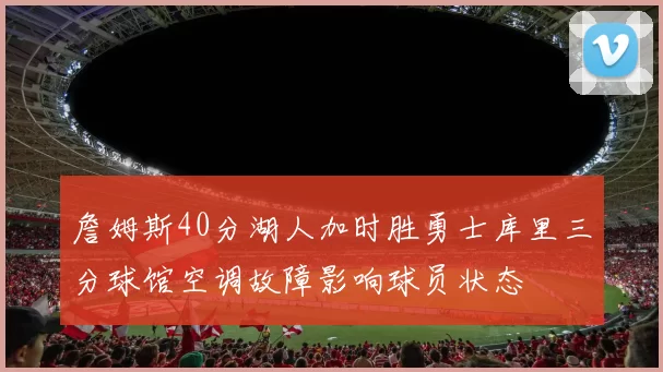詹姆斯40分湖人加时胜勇士库里三分球馆空调故障影响球员状态