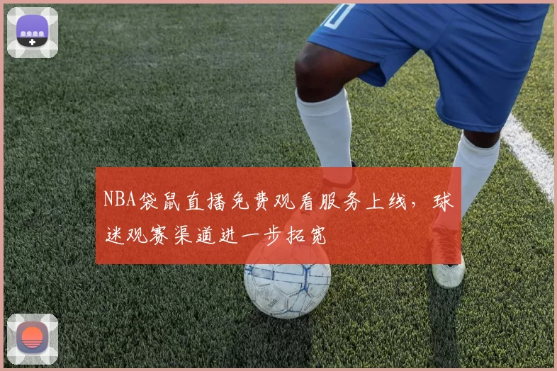 NBA袋鼠直播免费观看服务上线，球迷观赛渠道进一步拓宽