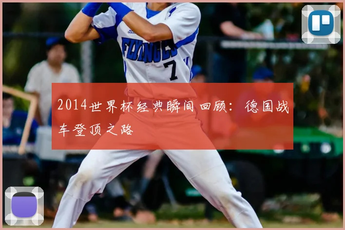 2014世界杯经典瞬间回顾：德国战车登顶之路