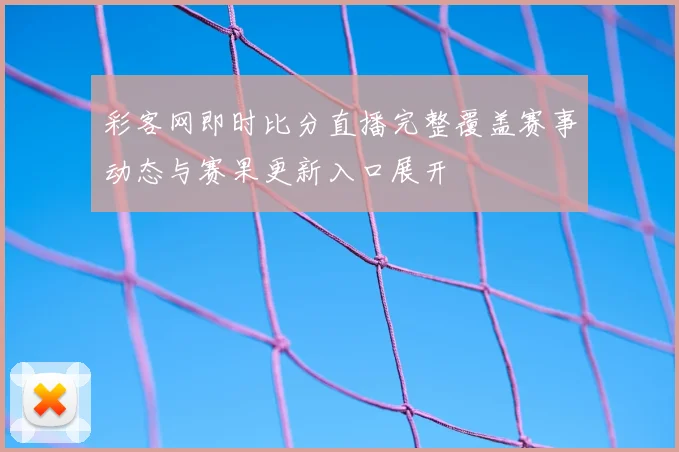 彩客网即时比分直播完整覆盖赛事动态与赛果更新入口展开
