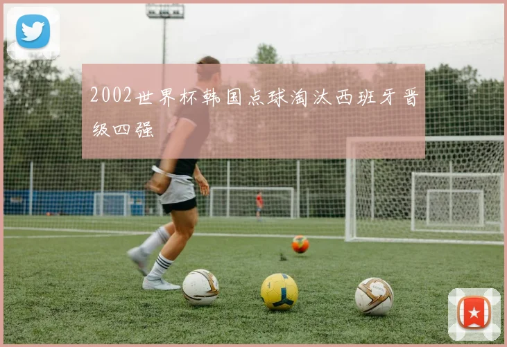 2002世界杯韩国点球淘汰西班牙晋级四强