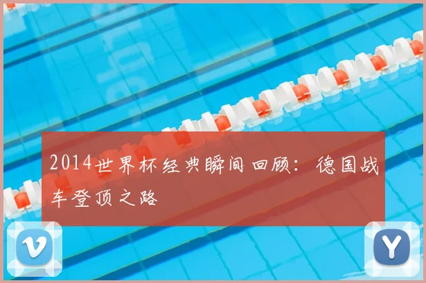 2014世界杯经典瞬间回顾：德国战车登顶之路