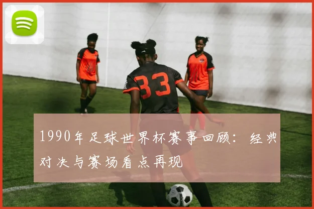 1990年足球世界杯赛事回顾:经典对决与赛场看点再现