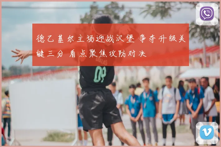 德乙基尔主场迎战汉堡 争夺升级关键三分 看点聚焦攻防对决