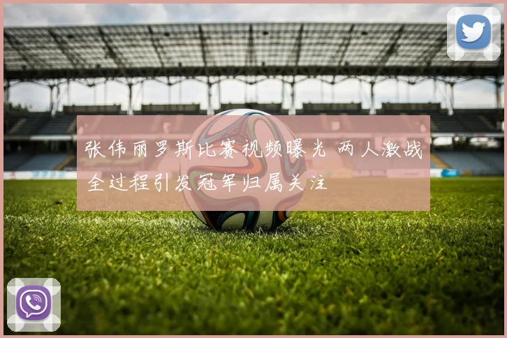 张伟丽罗斯比赛视频曝光 两人激战全过程引发冠军归属关注