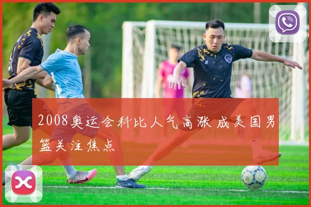 2008奥运会科比人气高涨 成美国男篮关注焦点