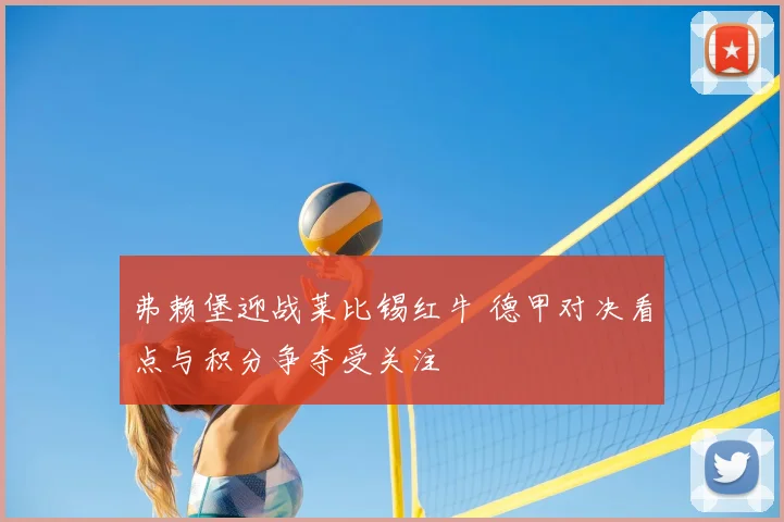 弗赖堡迎战莱比锡红牛 德甲对决看点与积分争夺受关注